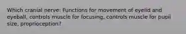 Which cranial nerve: Functions for movement of eyelid and eyeball, controls muscle for focusing, controls muscle for pupil size, proprioception?