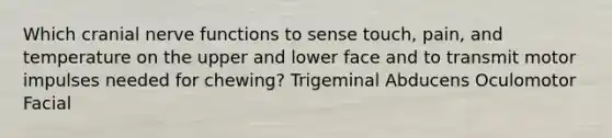 Which cranial nerve functions to sense touch, pain, and temperature on the upper and lower face and to transmit motor impulses needed for chewing? Trigeminal Abducens Oculomotor Facial