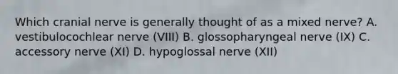 Which cranial nerve is generally thought of as a mixed nerve? A. vestibulocochlear nerve (VIII) B. glossopharyngeal nerve (IX) C. accessory nerve (XI) D. hypoglossal nerve (XII)