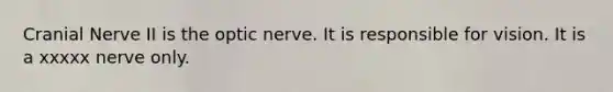 Cranial Nerve II is the optic nerve. It is responsible for vision. It is a xxxxx nerve only.