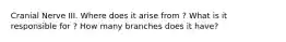 Cranial Nerve III. Where does it arise from ? What is it responsible for ? How many branches does it have?