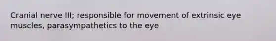 Cranial nerve III; responsible for movement of extrinsic eye muscles, parasympathetics to the eye