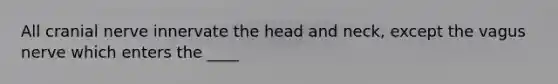 All cranial nerve innervate the head and neck, except the vagus nerve which enters the ____