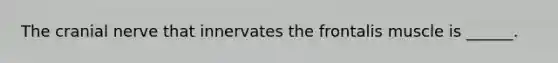 The cranial nerve that innervates the frontalis muscle is ______.