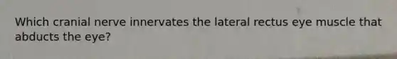 Which cranial nerve innervates the lateral rectus eye muscle that abducts the eye?