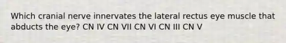 Which cranial nerve innervates the lateral rectus eye muscle that abducts the eye? CN IV CN VII CN VI CN III CN V