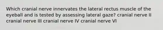 Which cranial nerve innervates the lateral rectus muscle of the eyeball and is tested by assessing lateral gaze? cranial nerve II cranial nerve III cranial nerve IV cranial nerve VI