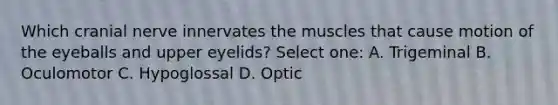 Which cranial nerve innervates the muscles that cause motion of the eyeballs and upper eyelids? Select one: A. Trigeminal B. Oculomotor C. Hypoglossal D. Optic