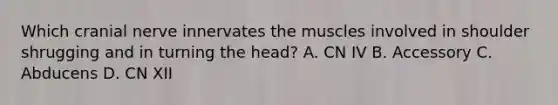 Which cranial nerve innervates the muscles involved in shoulder shrugging and in turning the head? A. CN IV B. Accessory C. Abducens D. CN XII