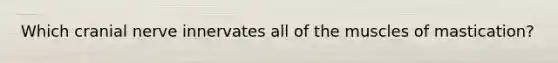 Which cranial nerve innervates all of the muscles of mastication?
