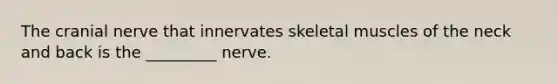 The cranial nerve that innervates skeletal muscles of the neck and back is the _________ nerve.