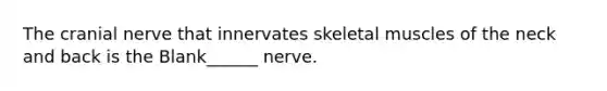 The cranial nerve that innervates skeletal muscles of the neck and back is the Blank______ nerve.