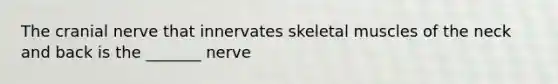 The cranial nerve that innervates skeletal muscles of the neck and back is the _______ nerve