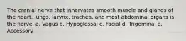 The cranial nerve that innervates smooth muscle and glands of the heart, lungs, larynx, trachea, and most abdominal organs is the nerve. a. Vagus b. Hypoglossal c. Facial d. Trigeminal e. Accessory