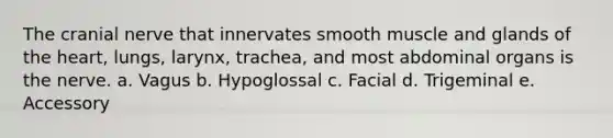 The cranial nerve that innervates smooth muscle and glands of the heart, lungs, larynx, trachea, and most abdominal organs is the nerve. a. Vagus b. Hypoglossal c. Facial d. Trigeminal e. Accessory