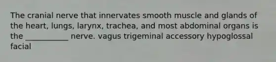 The cranial nerve that innervates smooth muscle and glands of <a href='https://www.questionai.com/knowledge/kya8ocqc6o-the-heart' class='anchor-knowledge'>the heart</a>, lungs, larynx, trachea, and most abdominal organs is the ___________ nerve. vagus trigeminal accessory hypoglossal facial