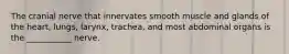 The cranial nerve that innervates smooth muscle and glands of the heart, lungs, larynx, trachea, and most abdominal organs is the ___________ nerve.
