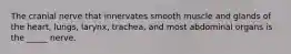 The cranial nerve that innervates smooth muscle and glands of the heart, lungs, larynx, trachea, and most abdominal organs is the _____ nerve.