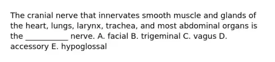 The cranial nerve that innervates smooth muscle and glands of the heart, lungs, larynx, trachea, and most abdominal organs is the ___________ nerve. A. facial B. trigeminal C. vagus D. accessory E. hypoglossal