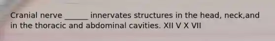 Cranial nerve ______ innervates structures in the head, neck,and in the thoracic and abdominal cavities. XII V X VII