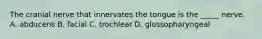 The cranial nerve that innervates the tongue is the _____ nerve. A. abducens B. facial C. trochlear D. glossopharyngeal