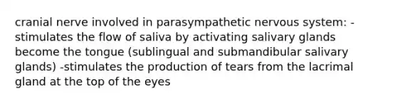 cranial nerve involved in parasympathetic nervous system: -stimulates the flow of saliva by activating salivary glands become the tongue (sublingual and submandibular salivary glands) -stimulates the production of tears from the lacrimal gland at the top of the eyes