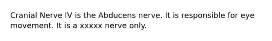 Cranial Nerve IV is the Abducens nerve. It is responsible for eye movement. It is a xxxxx nerve only.