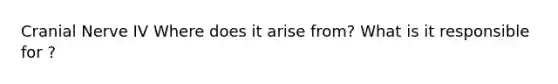 Cranial Nerve IV Where does it arise from? What is it responsible for ?