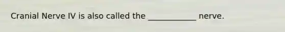Cranial Nerve IV is also called the ____________ nerve.