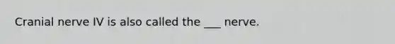 Cranial nerve IV is also called the ___ nerve.