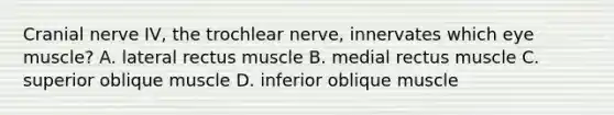 Cranial nerve IV, the trochlear nerve, innervates which eye muscle? A. lateral rectus muscle B. medial rectus muscle C. superior oblique muscle D. inferior oblique muscle