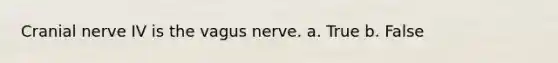 Cranial nerve IV is the vagus nerve. a. True b. False