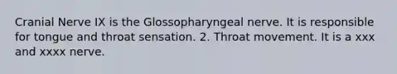 Cranial Nerve IX is the Glossopharyngeal nerve. It is responsible for tongue and throat sensation. 2. Throat movement. It is a xxx and xxxx nerve.