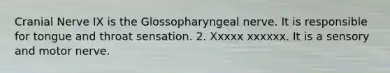 Cranial Nerve IX is the Glossopharyngeal nerve. It is responsible for tongue and throat sensation. 2. Xxxxx xxxxxx. It is a sensory and motor nerve.