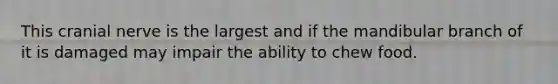 This cranial nerve is the largest and if the mandibular branch of it is damaged may impair the ability to chew food.