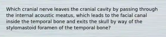 Which cranial nerve leaves the cranial cavity by passing through the internal acoustic meatus, which leads to the facial canal inside the temporal bone and exits the skull by way of the stylomastoid foramen of the temporal bone?