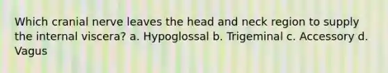 Which cranial nerve leaves the head and neck region to supply the internal viscera? a. Hypoglossal b. Trigeminal c. Accessory d. Vagus