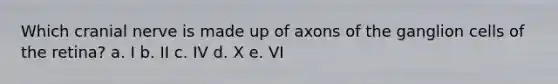 Which cranial nerve is made up of axons of the ganglion cells of the retina? a. I b. II c. IV d. X e. VI