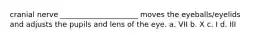 cranial nerve _____________________ moves the eyeballs/eyelids and adjusts the pupils and lens of the eye. a. VII b. X c. I d. III
