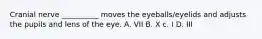 Cranial nerve __________ moves the eyeballs/eyelids and adjusts the pupils and lens of the eye. A. VII B. X c. I D. III