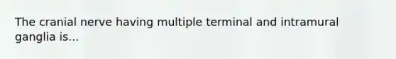 The cranial nerve having multiple terminal and intramural ganglia is...