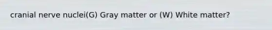 cranial nerve nuclei(G) Gray matter or (W) White matter?