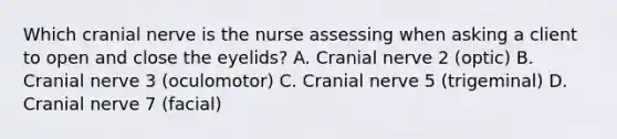 Which cranial nerve is the nurse assessing when asking a client to open and close the eyelids? A. Cranial nerve 2 (optic) B. Cranial nerve 3 (oculomotor) C. Cranial nerve 5 (trigeminal) D. Cranial nerve 7 (facial)