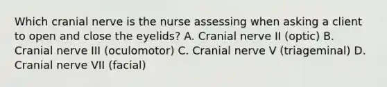 Which cranial nerve is the nurse assessing when asking a client to open and close the eyelids? A. Cranial nerve II (optic) B. Cranial nerve III (oculomotor) C. Cranial nerve V (triageminal) D. Cranial nerve VII (facial)