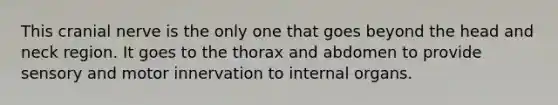 This cranial nerve is the only one that goes beyond the head and neck region. It goes to the thorax and abdomen to provide sensory and motor innervation to internal organs.