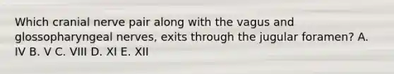 Which cranial nerve pair along with the vagus and glossopharyngeal nerves, exits through the jugular foramen? A. IV B. V C. VIII D. XI E. XII