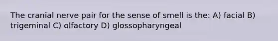 The cranial nerve pair for the sense of smell is the: A) facial B) trigeminal C) olfactory D) glossopharyngeal