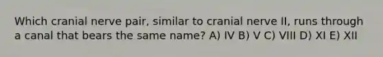 Which cranial nerve pair, similar to cranial nerve II, runs through a canal that bears the same name? A) IV B) V C) VIII D) XI E) XII