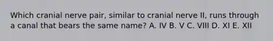 Which cranial nerve pair, similar to cranial nerve II, runs through a canal that bears the same name? A. IV B. V C. VIII D. XI E. XII