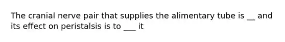 The cranial nerve pair that supplies the alimentary tube is __ and its effect on peristalsis is to ___ it